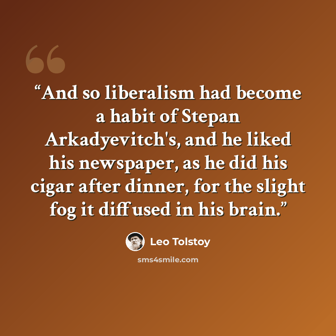 “And so liberalism had become a habit of Stepan Arkadyevitch's, and he liked his newspaper, as he did his cigar after dinner, for the slight fog it diffused in his brain.” quote by Leo Tolstoy
