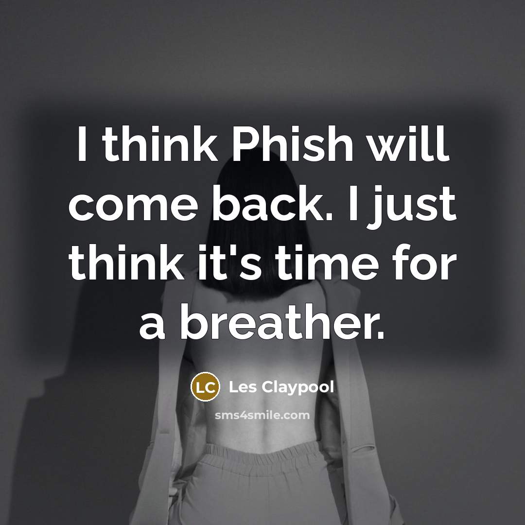 “I think Phish will come back. I just think it's time for a breather.” quote by Les Claypool