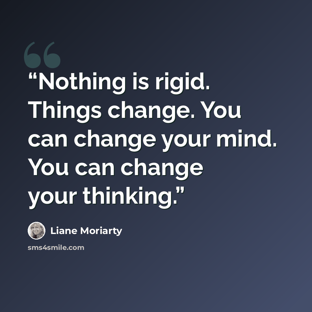 “Nothing is rigid. Things change. You can change your mind. You can change your thinking.” quote by Liane Moriarty