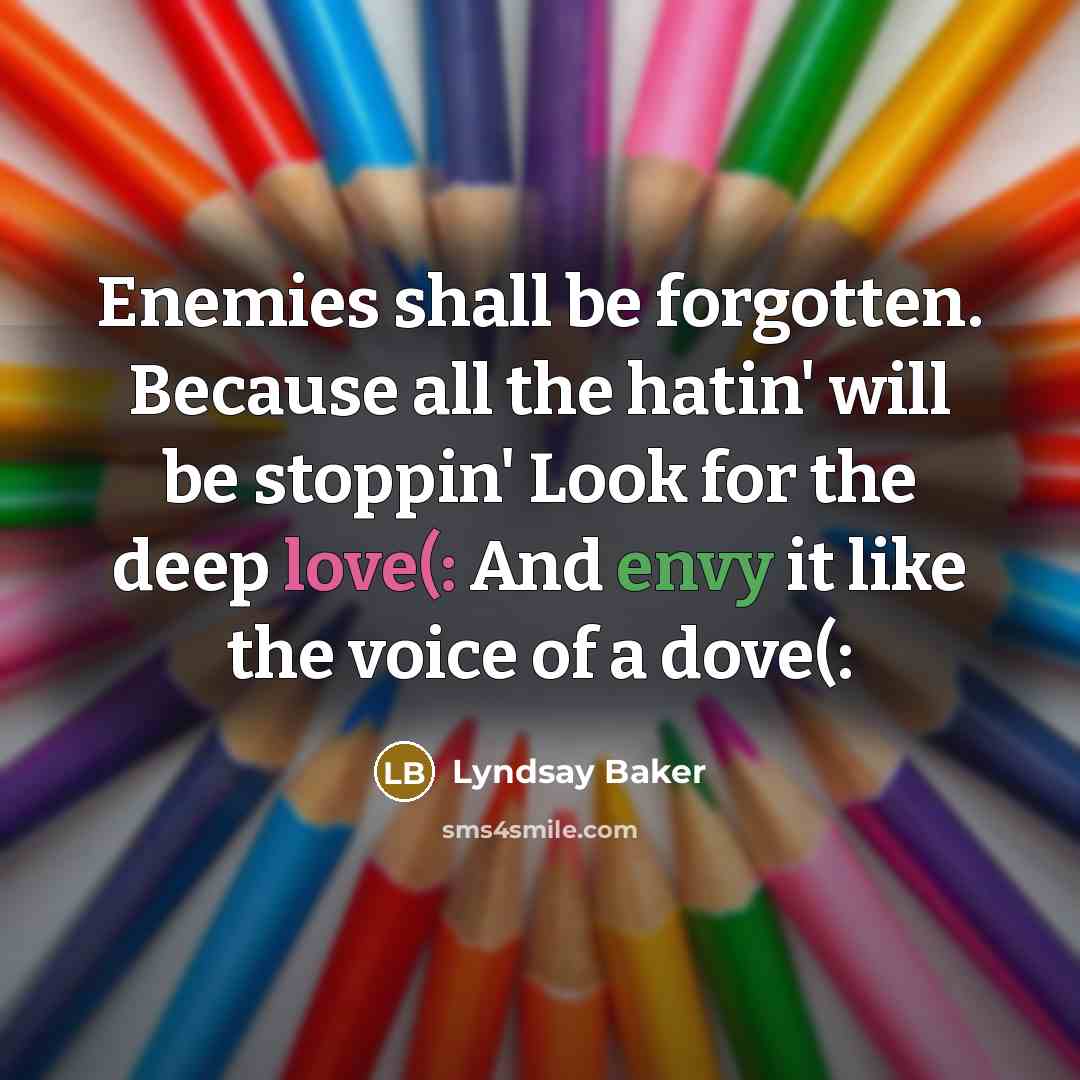 “Enemies shall be forgotten. Because all the hatin' will be stoppin' Look for the deep love(: And envy it like the voice of a dove(:” quote by Lyndsay Baker