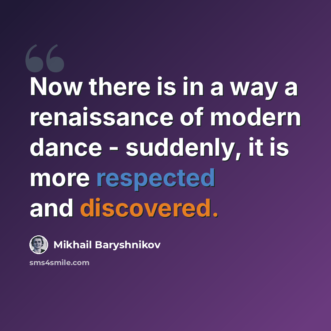 “Now there is in a way a renaissance of modern dance - suddenly, it is more respected and discovered.” quote by Mikhail Baryshnikov