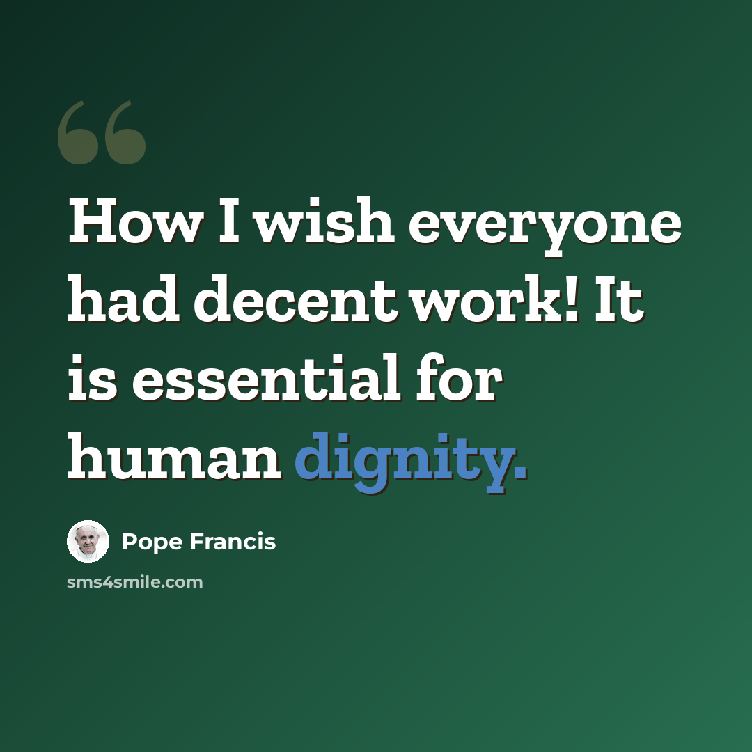 “How I wish everyone had decent work! It is essential for human dignity.” quote by Pope Francis