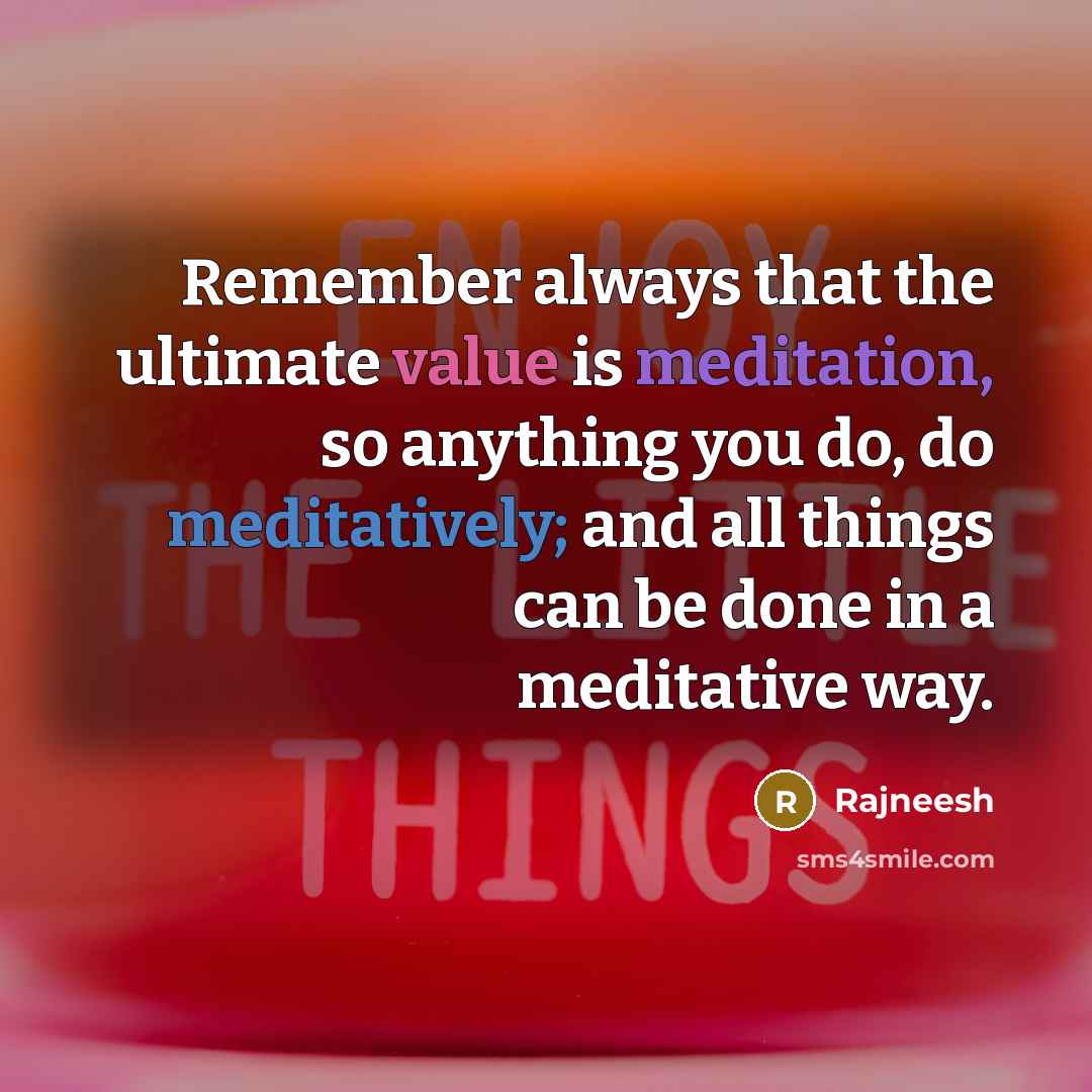 “Remember always that the ultimate value is meditation, so anything you do, do meditatively; and all things can be done in a meditative way.” quote by Rajneesh