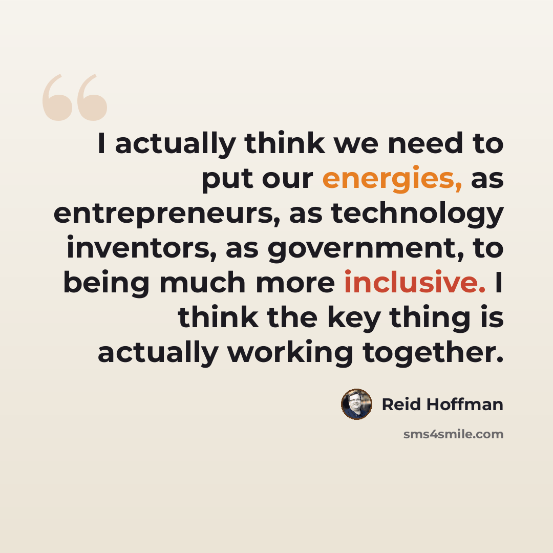 “I actually think we need to put our energies, as entrepreneurs, as technology inventors, as government, to being much more inclusive. I think the key thing is actually working together.” quote by Reid Hoffman