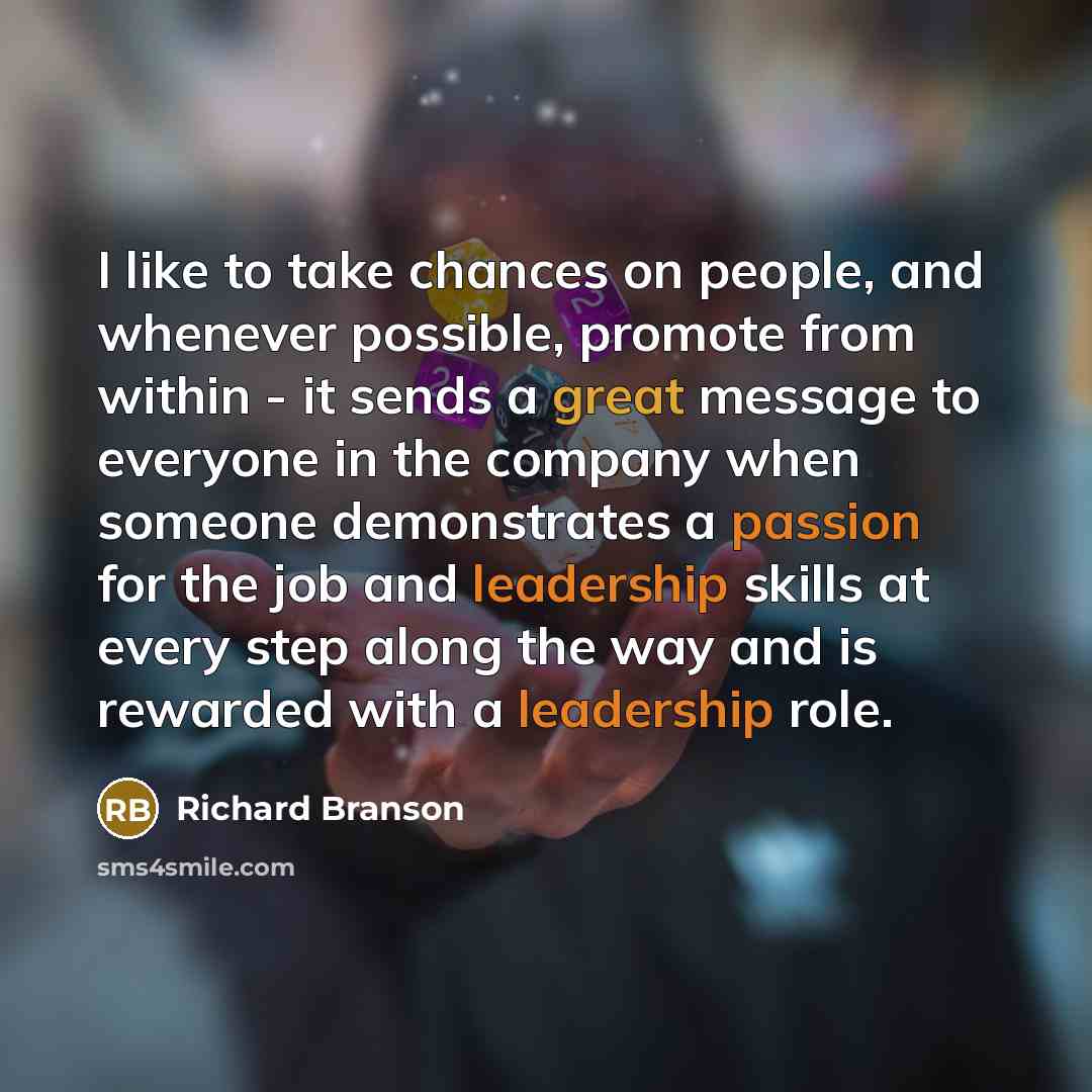 “I like to take chances on people, and whenever possible, promote from within - it sends a great message to everyone in the company when someone demonstrates a passion for the job and leadership skills at every step along the way and is rewarded with a leadership role.” quote by Richard Branson