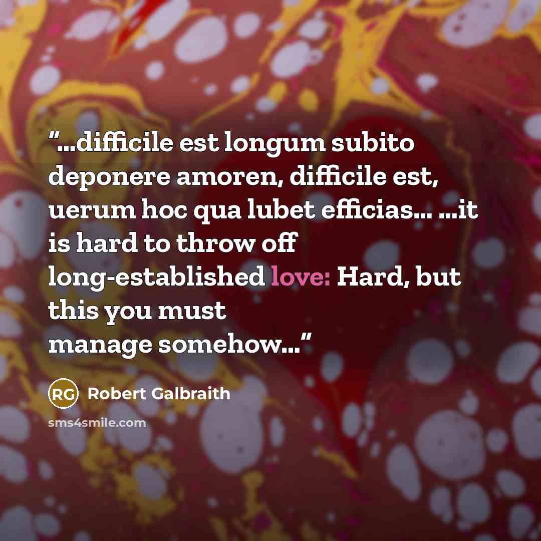 “…difficile est longum subito deponere amoren, difficile est, uerum hoc qua lubet efficias… …it is hard to throw off long-established love: Hard, but this you must manage somehow…” quote by Robert Galbraith