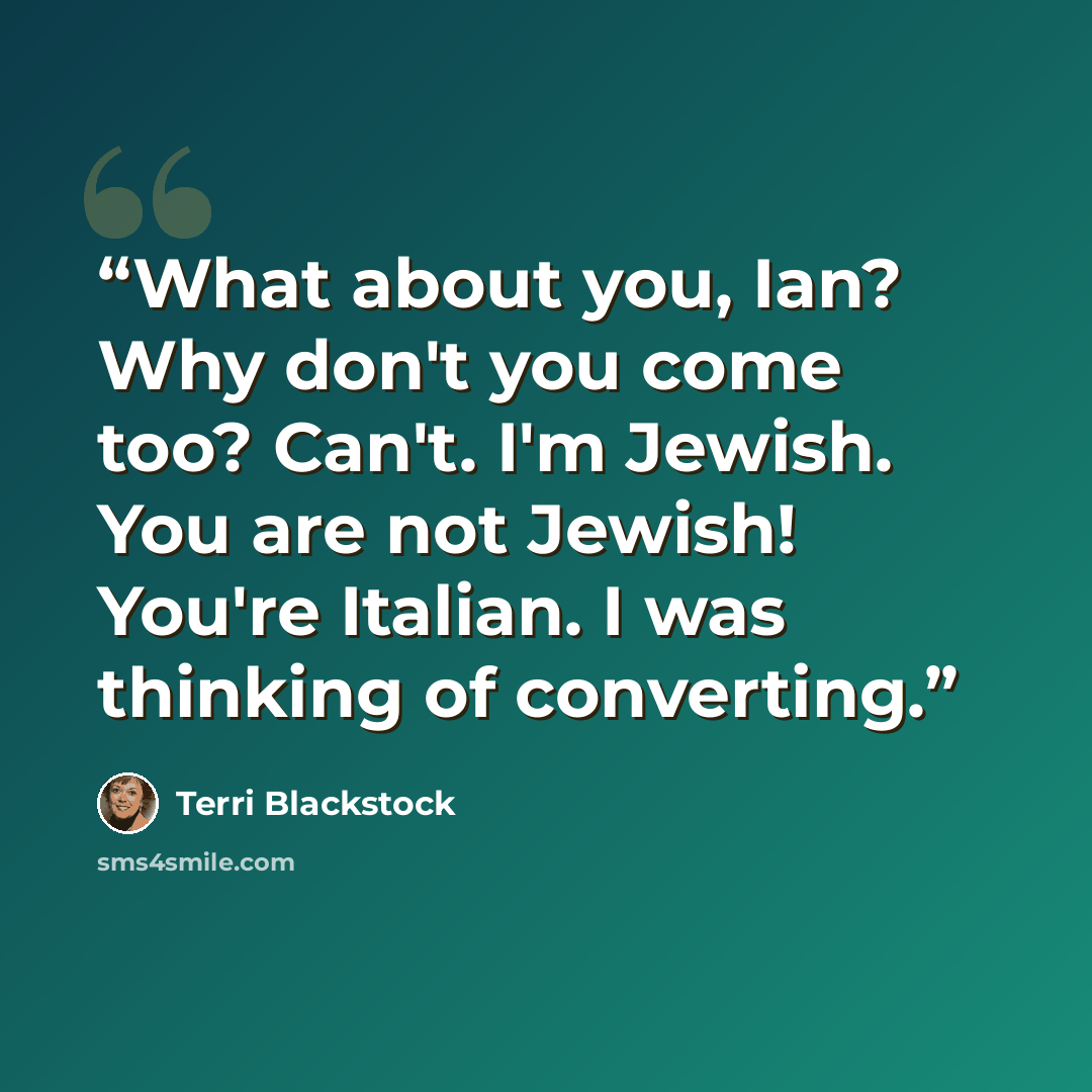 “What about you, Ian? Why don't you come too? Can't. I'm Jewish. You are not Jewish! You're Italian. I was thinking of converting.” quote by Terri Blackstock