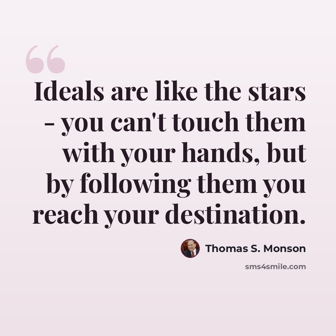 “Ideals are like the stars - you can't touch them with your hands, but by following them you reach your destination.” quote by Thomas S. Monson