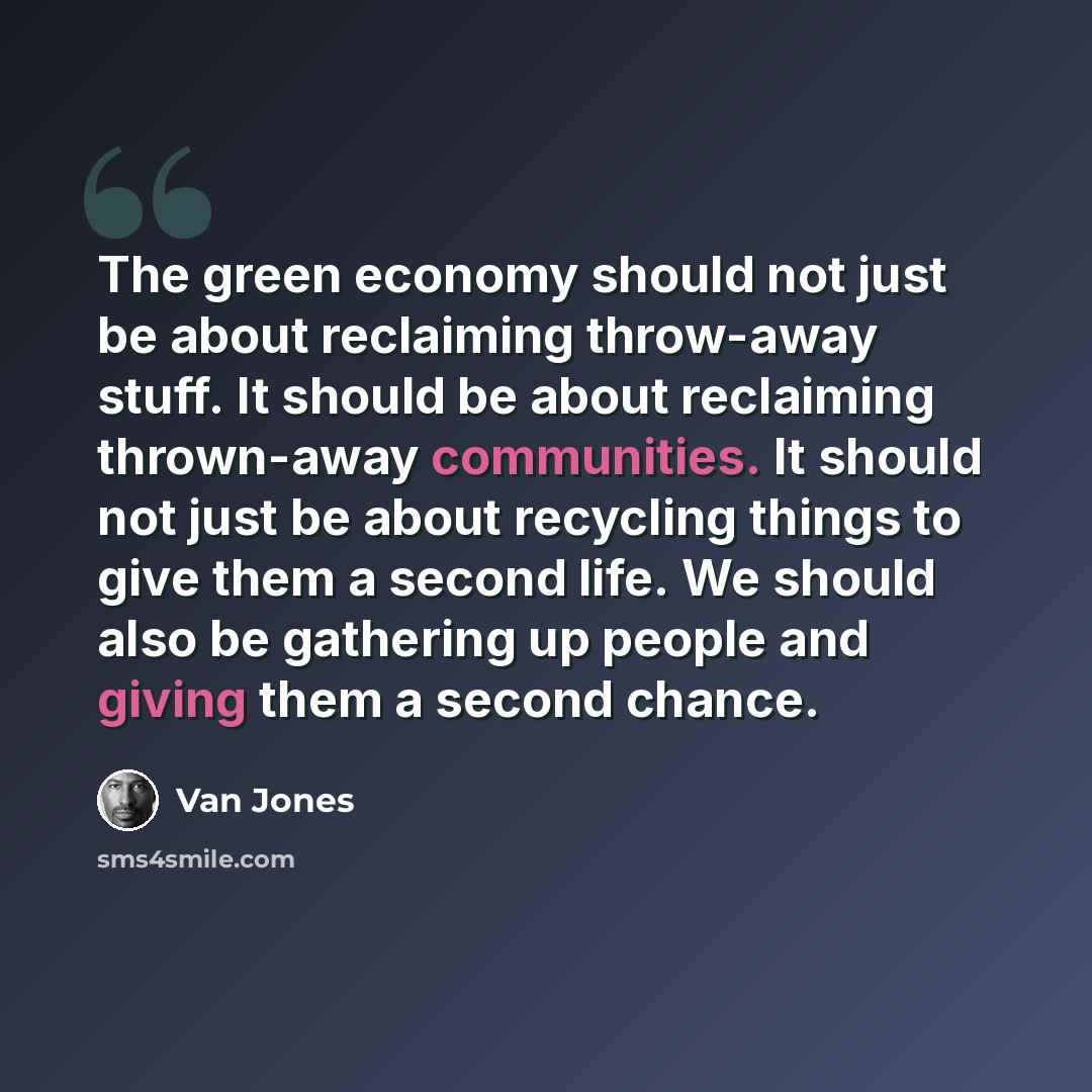 “The green economy should not just be about reclaiming throw-away stuff. It should be about reclaiming thrown-away communities. It should not just be about recycling things to give them a second life. We should also be gathering up people and giving them a second chance.” quote by Van Jones