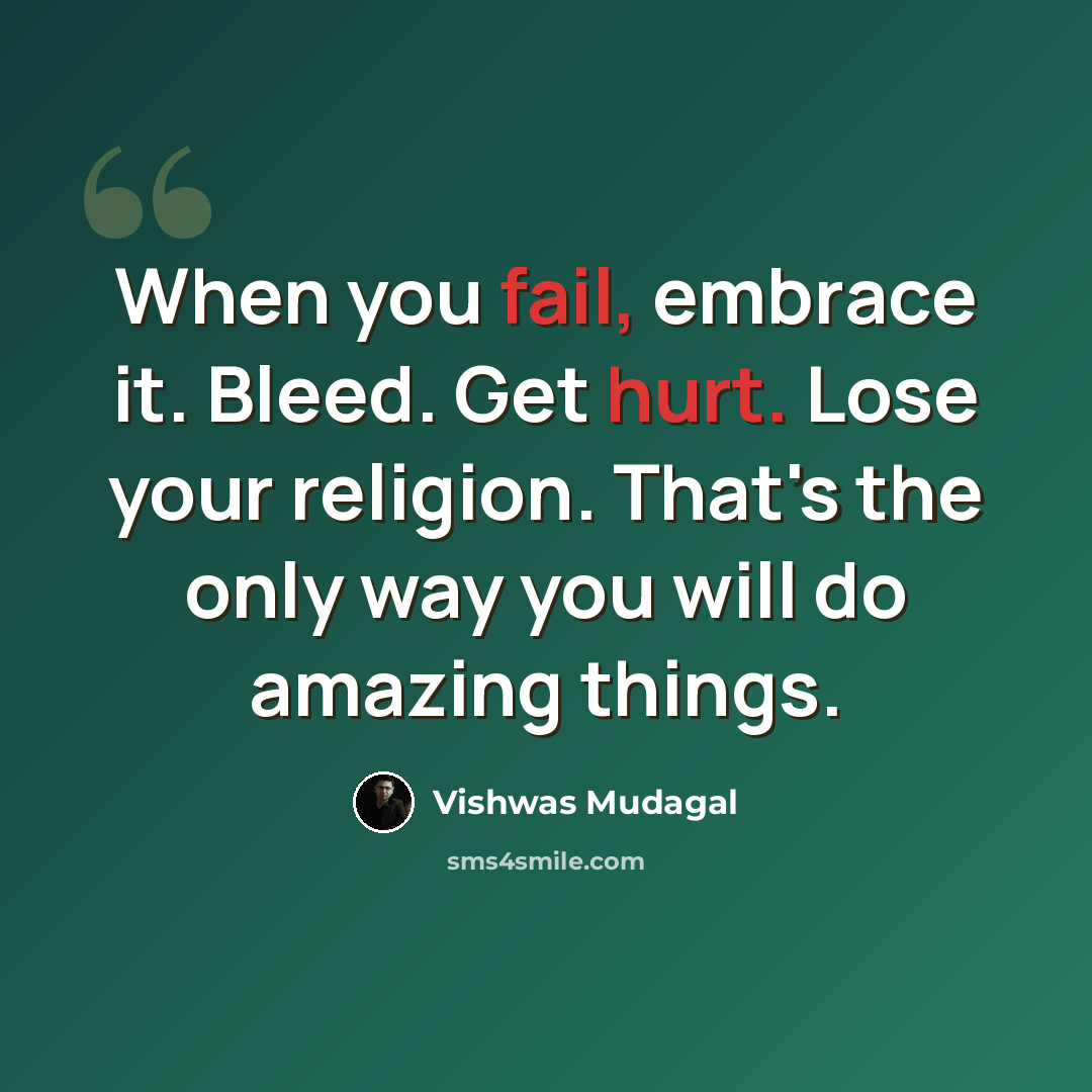 “When you fail, embrace it. Bleed. Get hurt. Lose your religion. That's the only way you will do amazing things.” quote by Vishwas Mudagal