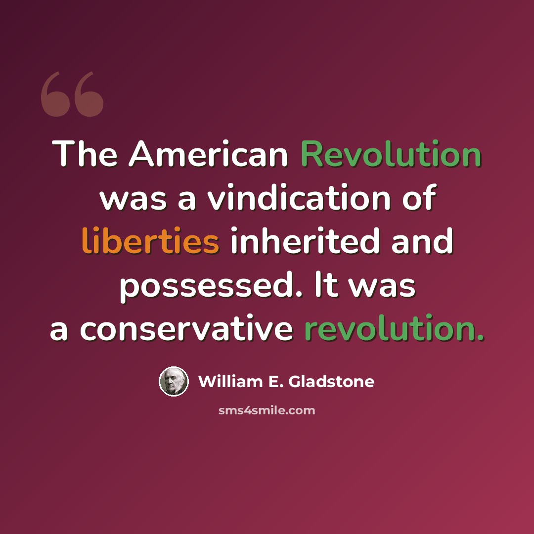 “The American Revolution was a vindication of liberties inherited and possessed. It was a conservative revolution.” quote by William E. Gladstone
