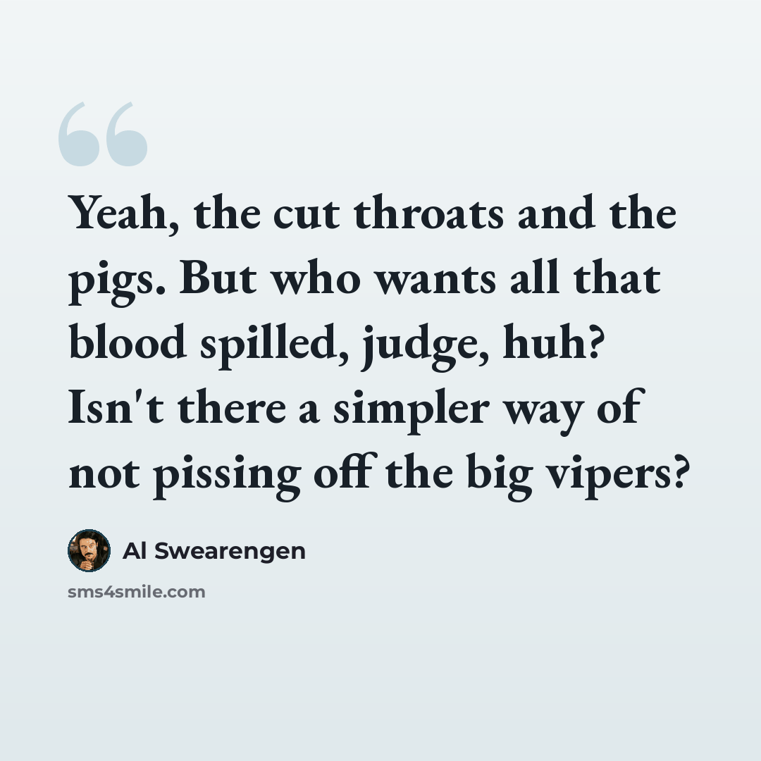 “Yeah, the cut throats and the pigs. But who wants all that blood spilled, judge, huh? Isn't there a simpler way of not pissing off the big vipers?” quote by Al Swearengen