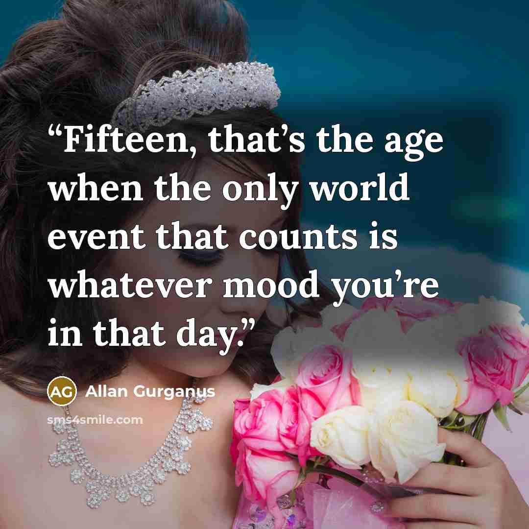 “Fifteen, that’s the age when the only world event that counts is whatever mood you’re in that day.” quote by Allan Gurganus