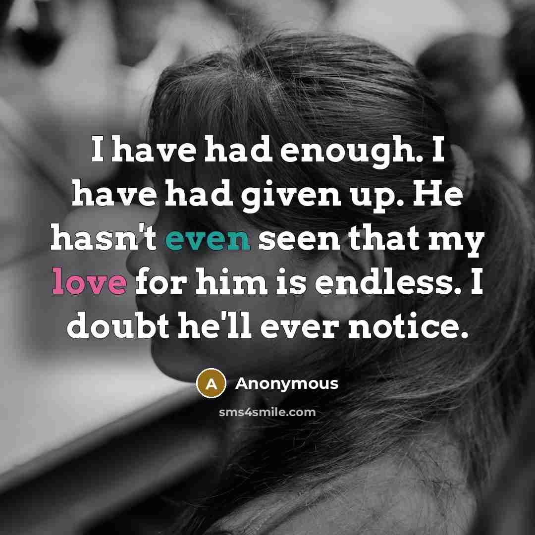 “I have had enough. I have had given up. He hasn't even seen that my love for him is endless. I doubt he'll ever notice.” quote by Anonymous