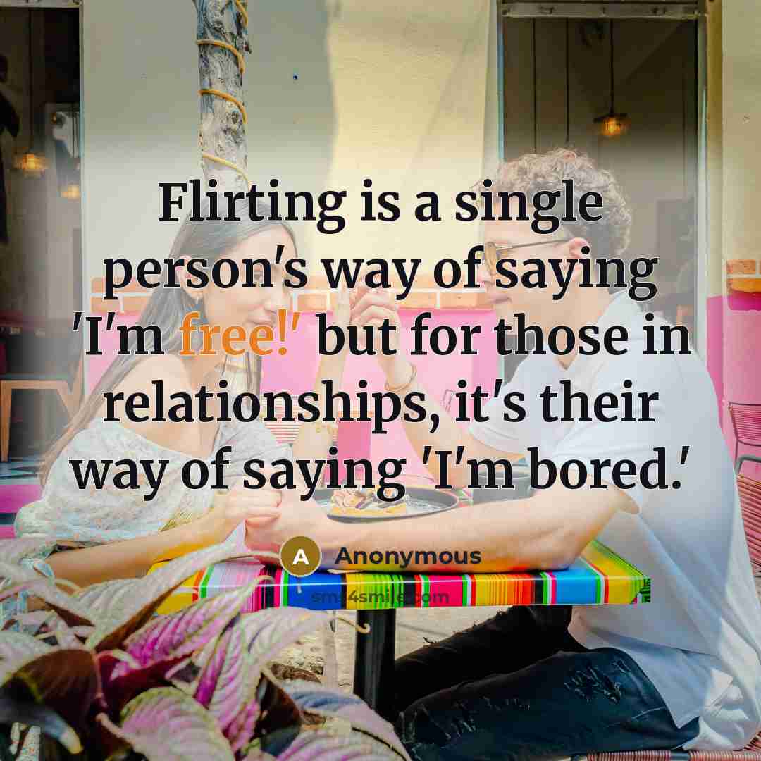“Flirting is a single person's way of saying 'I'm free!' but for those in relationships, it's their way of saying 'I'm bored.'” quote by Anonymous