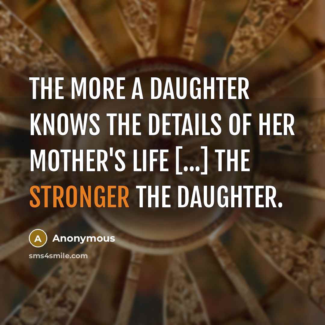 “The more a daughter knows the details of her mother's life [...] the stronger the daughter.” quote by Anonymous