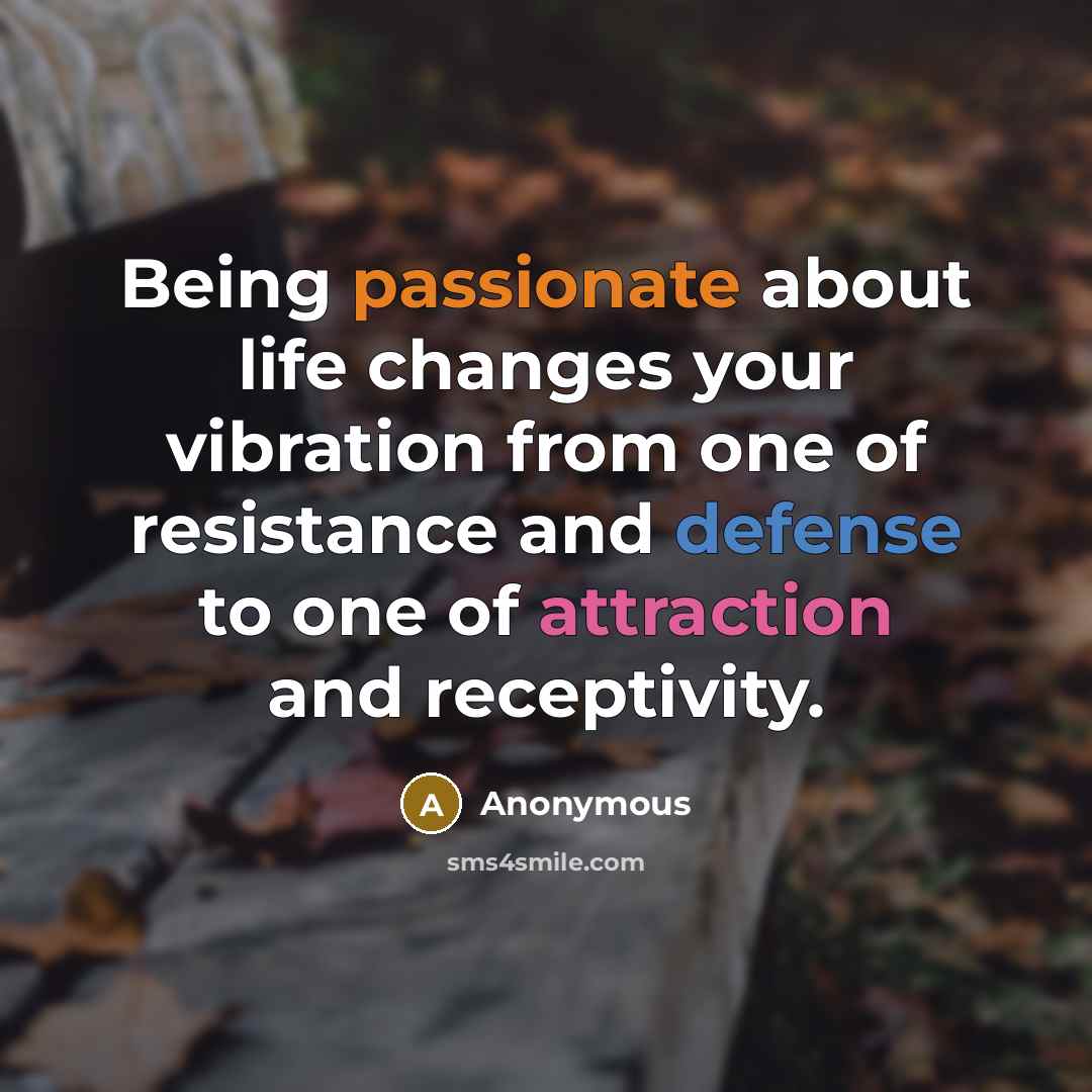 “Being passionate about life changes your vibration from one of resistance and defense to one of attraction and receptivity.” quote by Anonymous