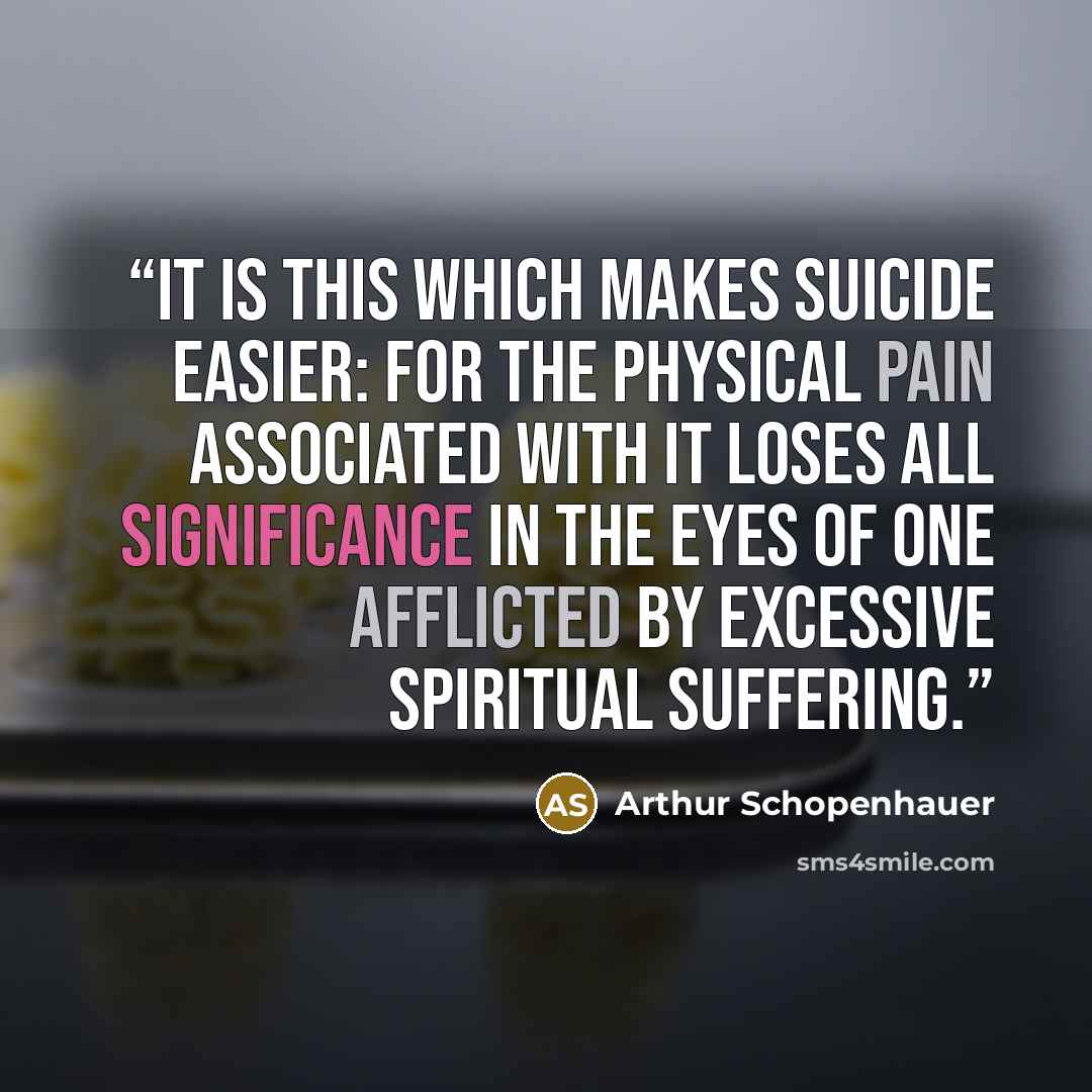 “It is this which makes suicide easier: for the physical pain associated with it loses all significance in the eyes of one afflicted by excessive spiritual suffering.” quote by Arthur Schopenhauer