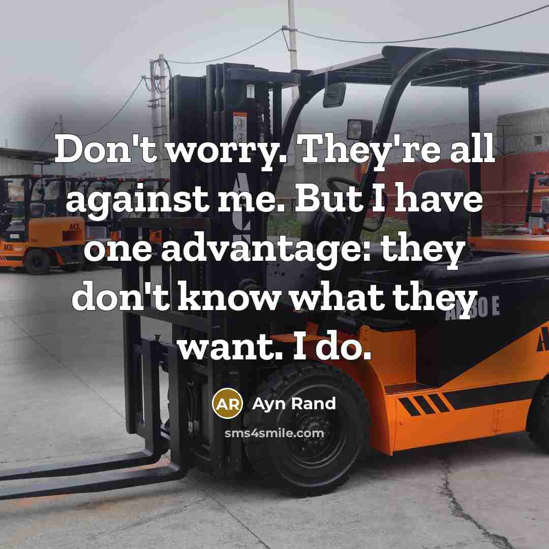 “Don't worry. They're all against me. But I have one advantage: they don't know what they want. I do.” quote by Ayn Rand