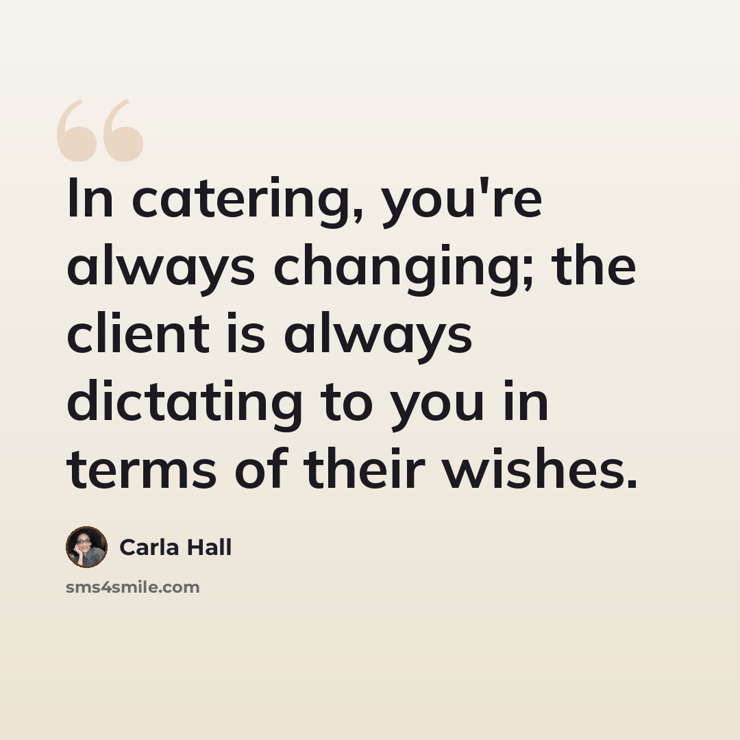 “In catering, you're always changing; the client is always dictating to you in terms of their wishes.” quote by Carla Hall