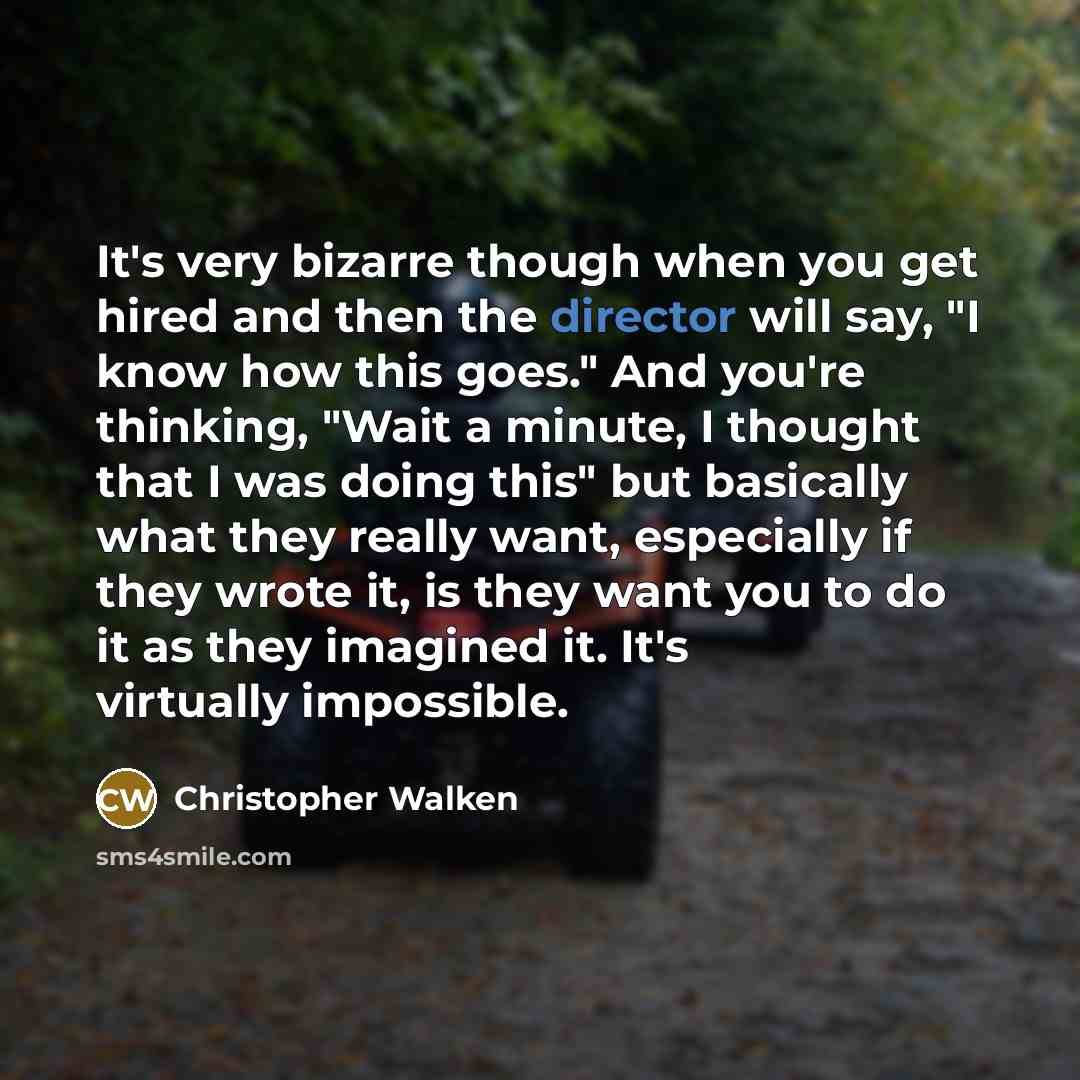 “It's very bizarre though when you get hired and then the director will say, "I know how this goes." And you're thinking, "Wait a minute, I thought that I was doing this" but basically what they really want, especially if they wrote it, is they want you to do it as they imagined it. It's virtually…” quote by Christopher Walken