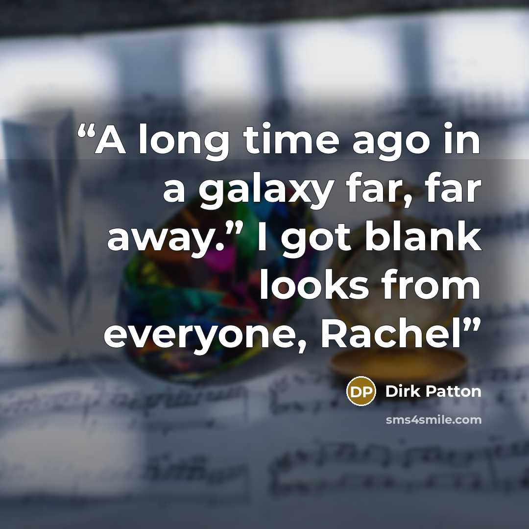 “A long time ago in a galaxy far, far away.” I got blank looks from everyone, Rachel” quote by Dirk Patton