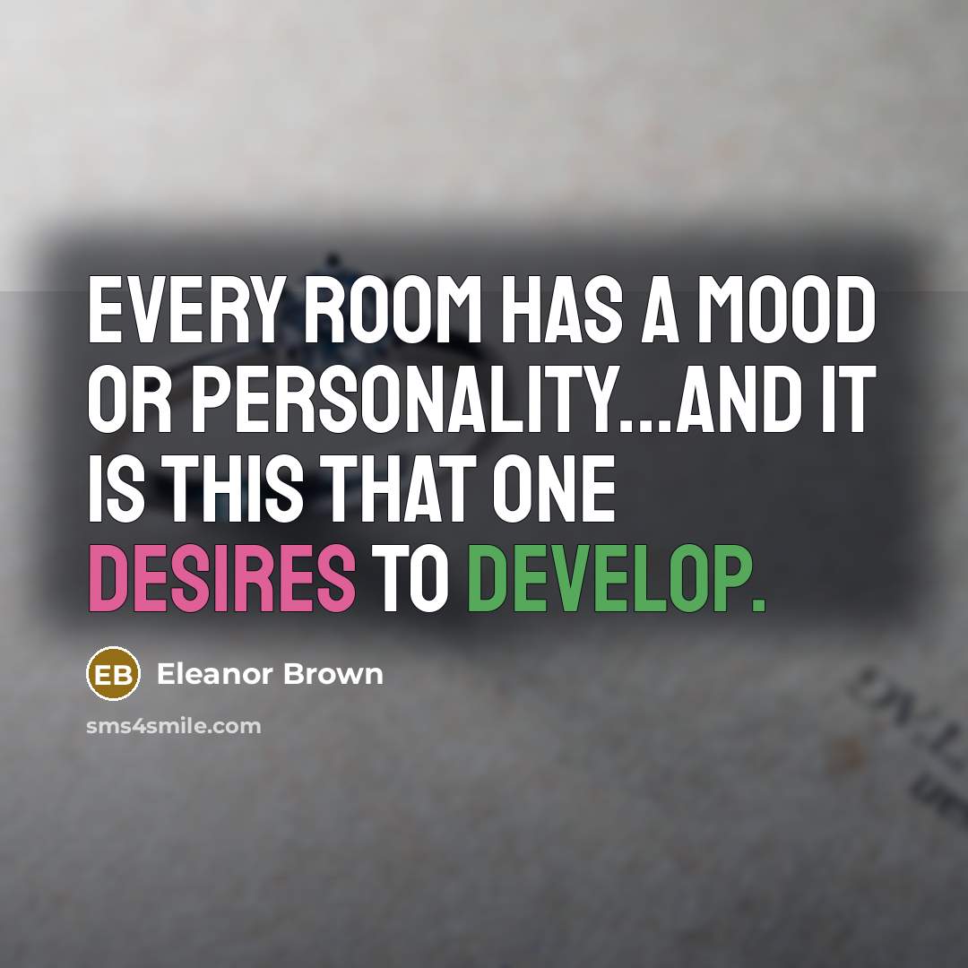 “Every room has a mood or personality...and it is this that one desires to develop.” quote by Eleanor Brown