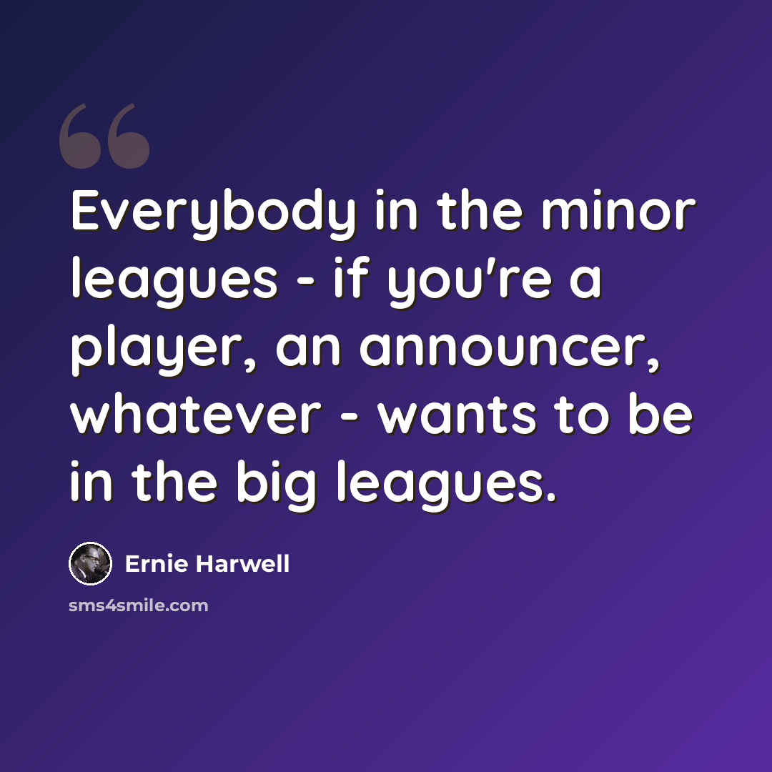 “Everybody in the minor leagues - if you're a player, an announcer, whatever - wants to be in the big leagues.” quote by Ernie Harwell