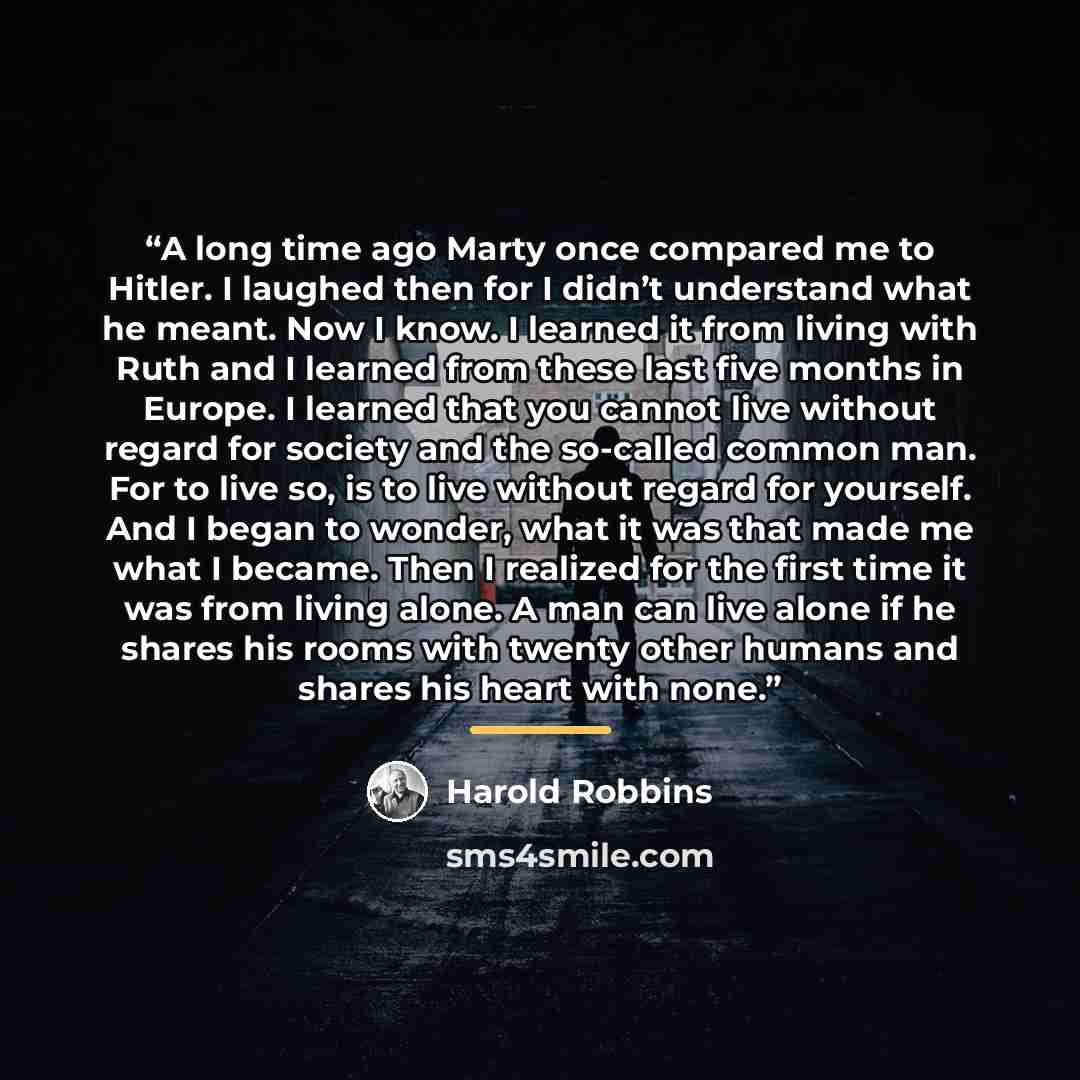 “A long time ago Marty once compared me to Hitler. I laughed then for I didn’t understand what he meant. Now I know. I learned it from living with Ruth and I learned from these last five months in Europe. I learned that you cannot live without regard for society and the so-called common man. For to…” quote by Harold Robbins