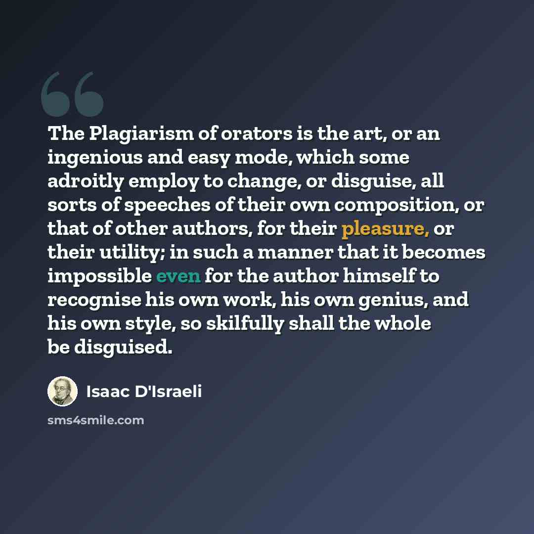 “The Plagiarism of orators is the art, or an ingenious and easy mode, which some adroitly employ to change, or disguise, all sorts of speeches of their own composition, or that of other authors, for their pleasure, or their utility; in such a manner that it becomes impossible even for the author…” quote by Isaac D'Israeli