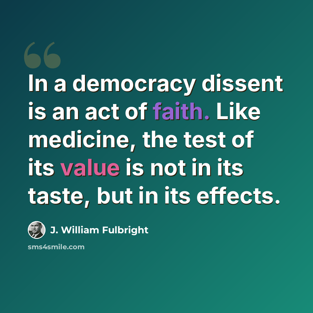 “In a democracy dissent is an act of faith. Like medicine, the test of its value is not in its taste, but in its effects.” quote by J. William Fulbright