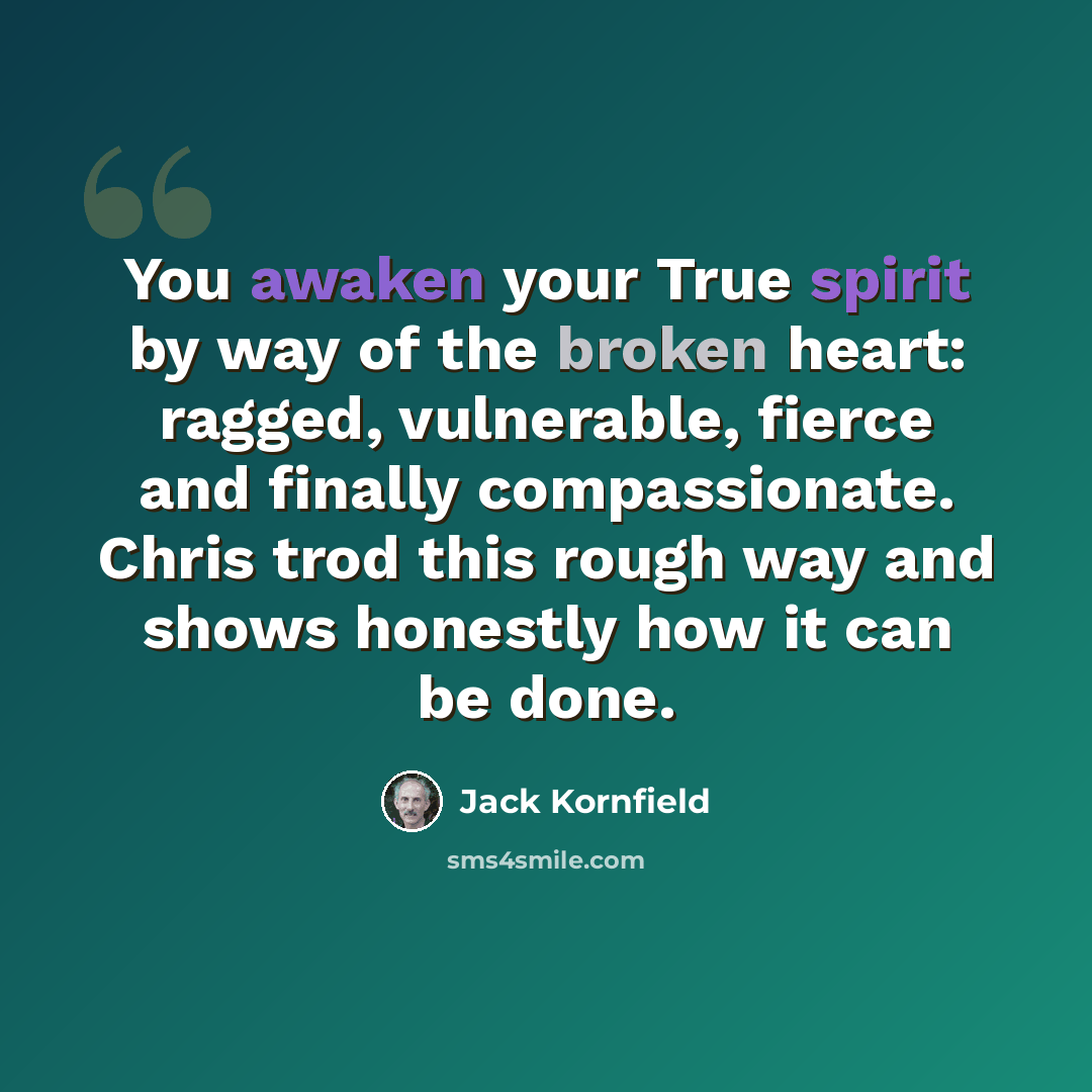 “You awaken your True spirit by way of the broken heart: ragged, vulnerable, fierce and finally compassionate. Chris trod this rough way and shows honestly how it can be done.” quote by Jack Kornfield