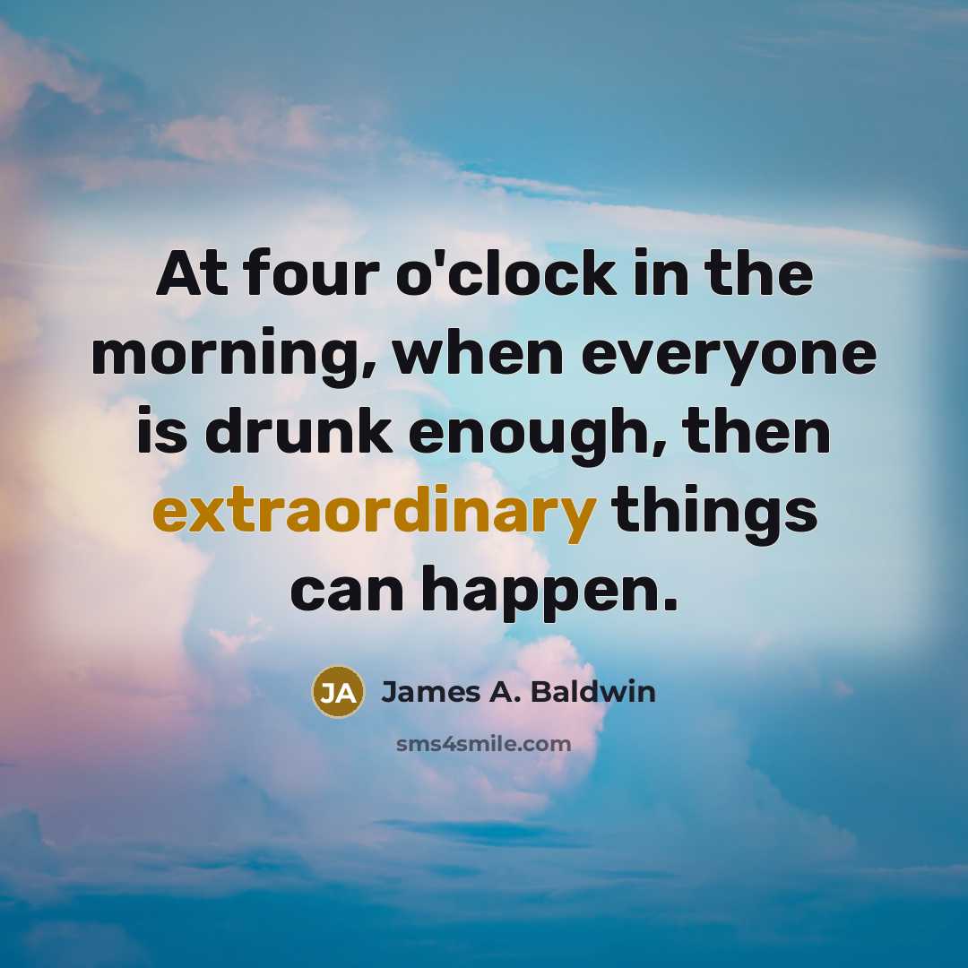 “At four o'clock in the morning, when everyone is drunk enough, then extraordinary things can happen.” quote by James A. Baldwin
