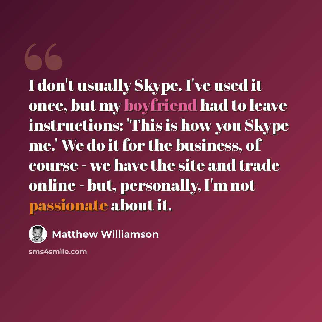 “I don't usually Skype. I've used it once, but my boyfriend had to leave instructions: 'This is how you Skype me.' We do it for the business, of course - we have the site and trade online - but, personally, I'm not passionate about it.” quote by Matthew Williamson