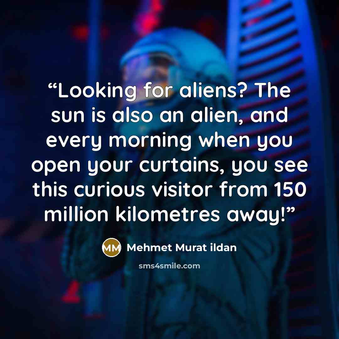 “Looking for aliens? The sun is also an alien, and every morning when you open your curtains, you see this curious visitor from 150 million kilometres away!” quote by Mehmet Murat ildan