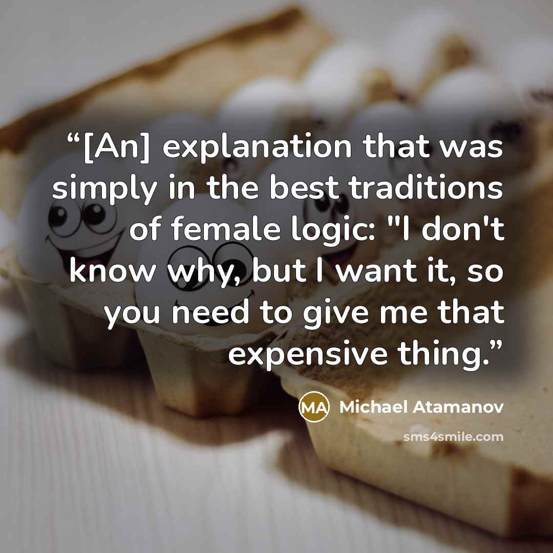 “[An] explanation that was simply in the best traditions of female logic: "I don't know why, but I want it, so you need to give me that expensive thing.” quote by Michael Atamanov