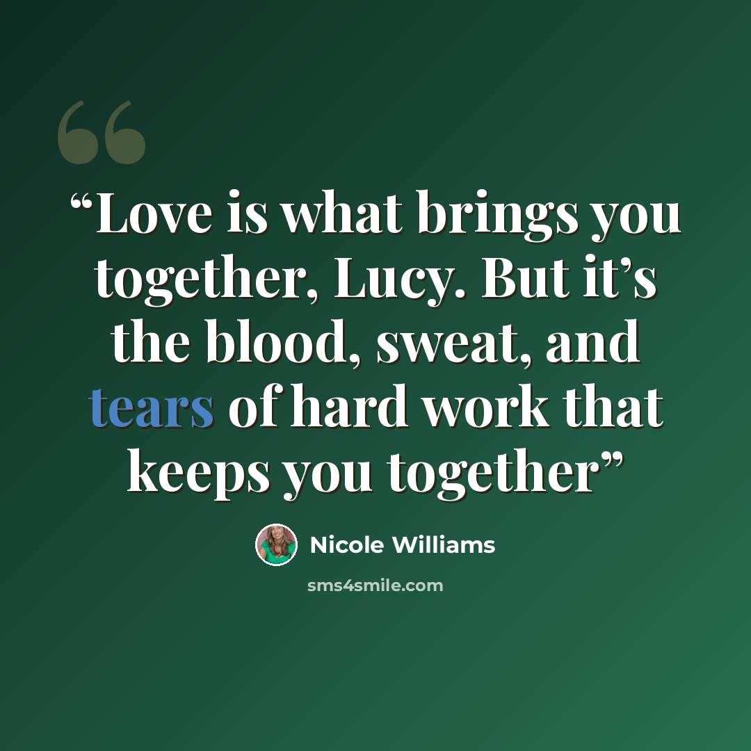 “Love is what brings you together, Lucy. But it’s the blood, sweat, and tears of hard work that keeps you together” quote by Nicole Williams