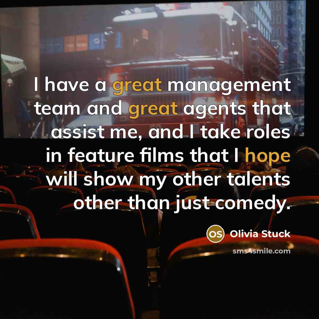 “I have a great management team and great agents that assist me, and I take roles in feature films that I hope will show my other talents other than just comedy.” quote by Olivia Stuck