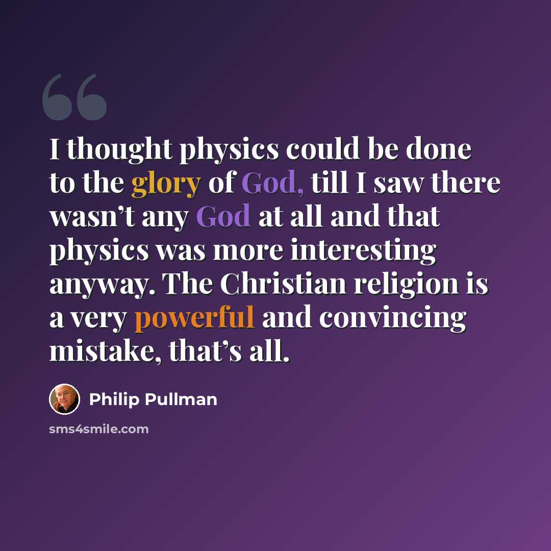 “I thought physics could be done to the glory of God, till I saw there wasn’t any God at all and that physics was more interesting anyway. The Christian religion is a very powerful and convincing mistake, that’s all.” quote by Philip Pullman