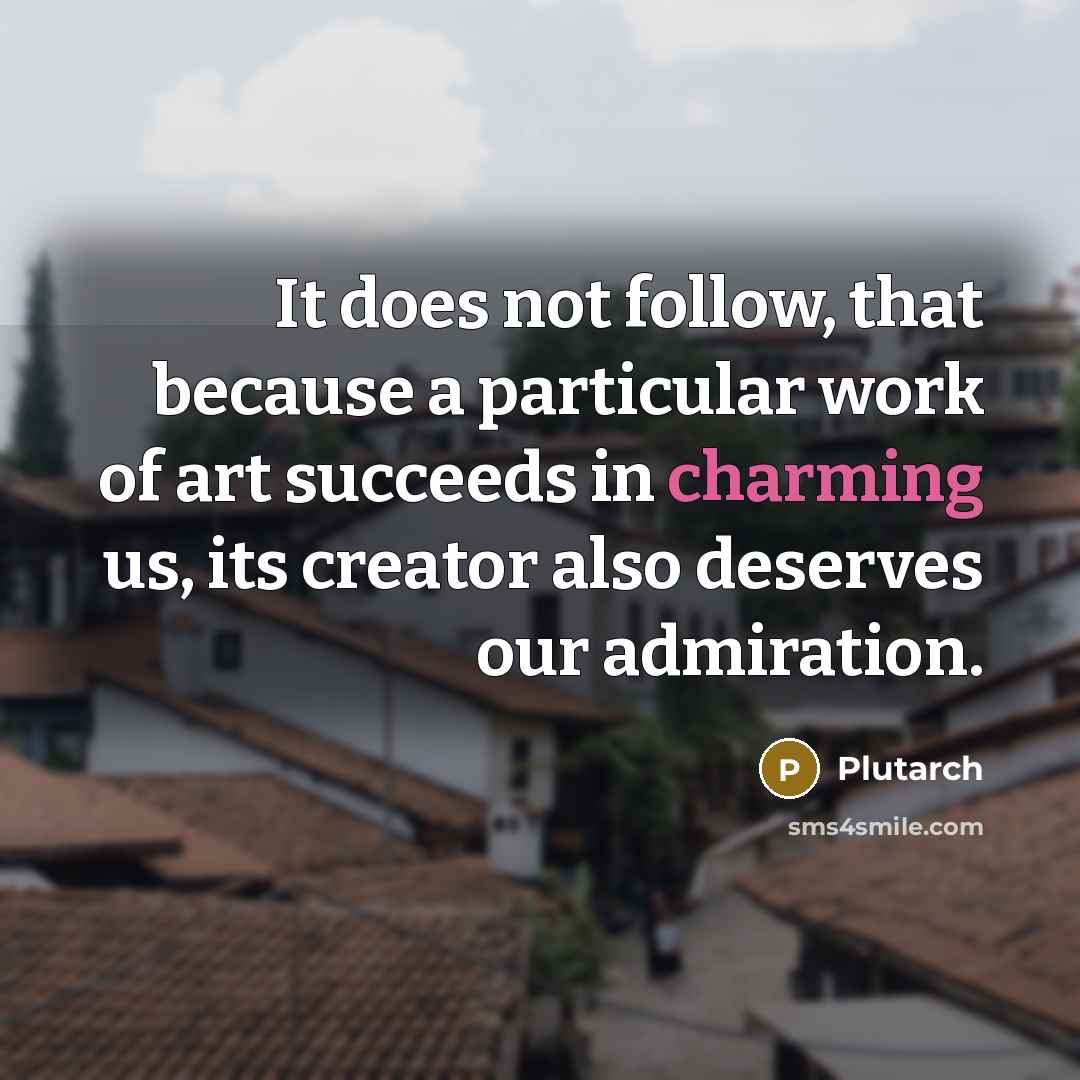 “It does not follow, that because a particular work of art succeeds in charming us, its creator also deserves our admiration.” quote by Plutarch