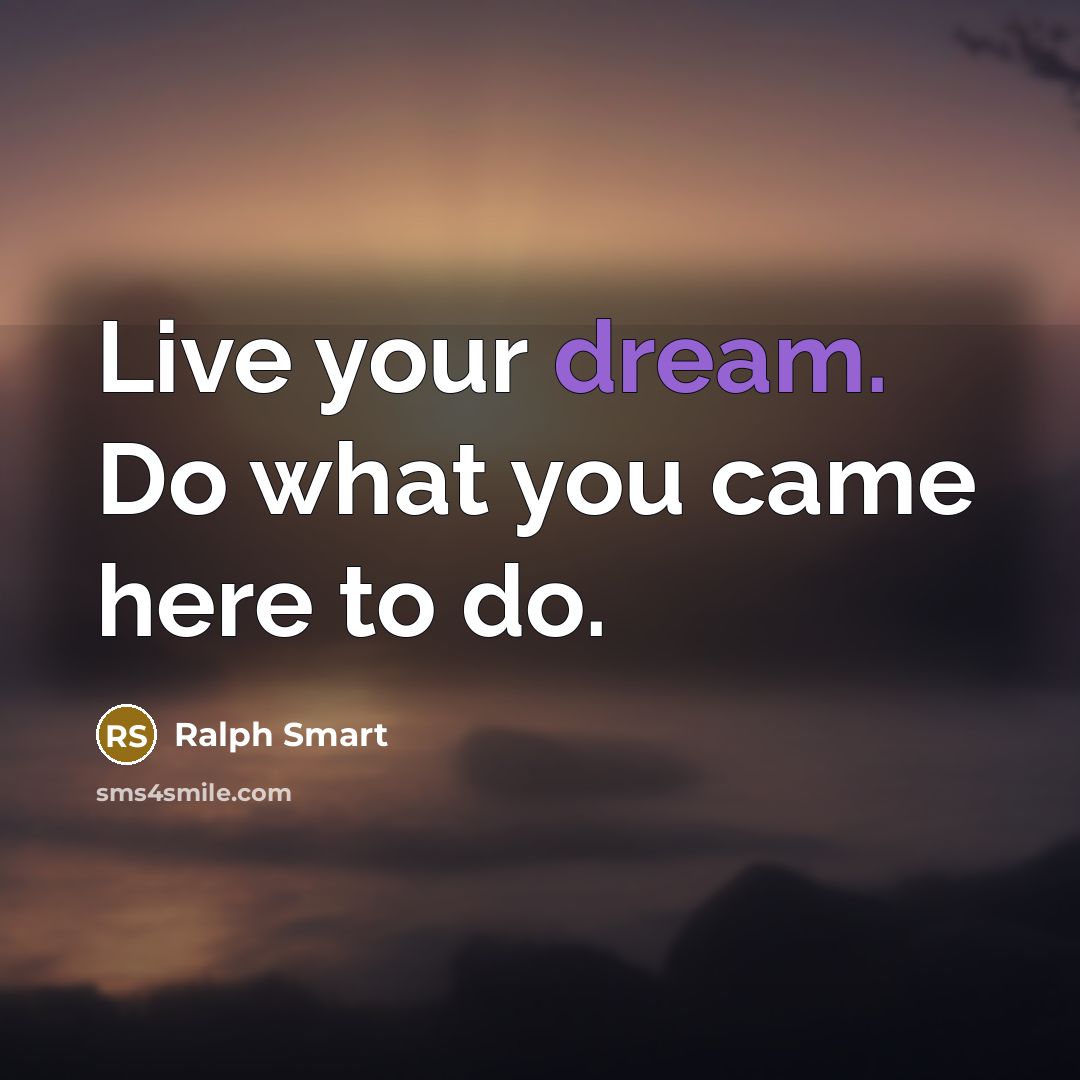 “Live your dream. Do what you came here to do.” quote by Ralph Smart