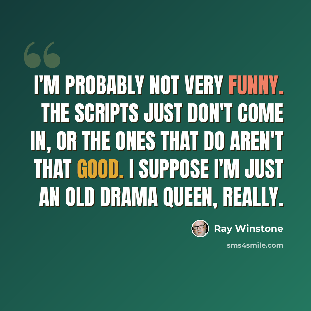 “I'm probably not very funny. The scripts just don't come in, or the ones that do aren't that good. I suppose I'm just an old drama queen, really.” quote by Ray Winstone