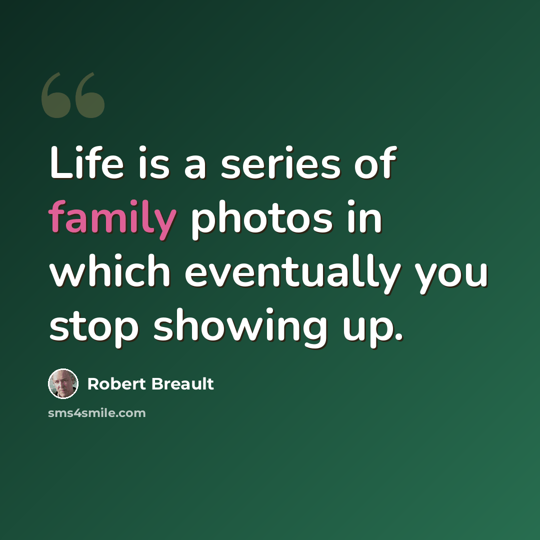 “Life is a series of family photos in which eventually you stop showing up.” quote by Robert Breault