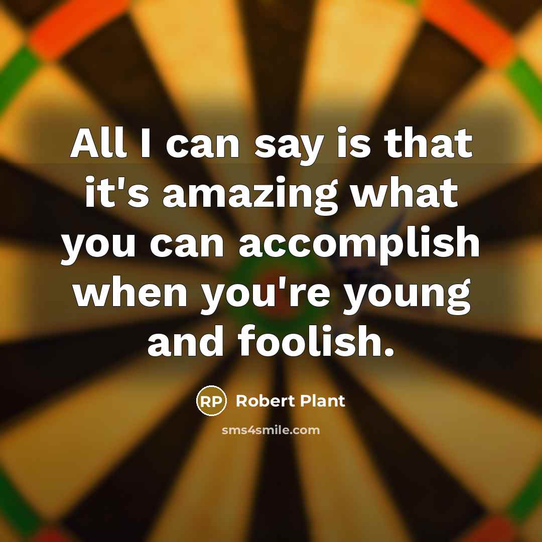 “All I can say is that it's amazing what you can accomplish when you're young and foolish.” quote by Robert Plant