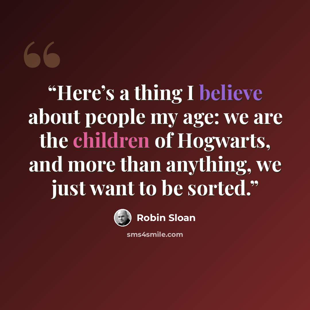 “Here’s a thing I believe about people my age: we are the children of Hogwarts, and more than anything, we just want to be sorted.” quote by Robin Sloan