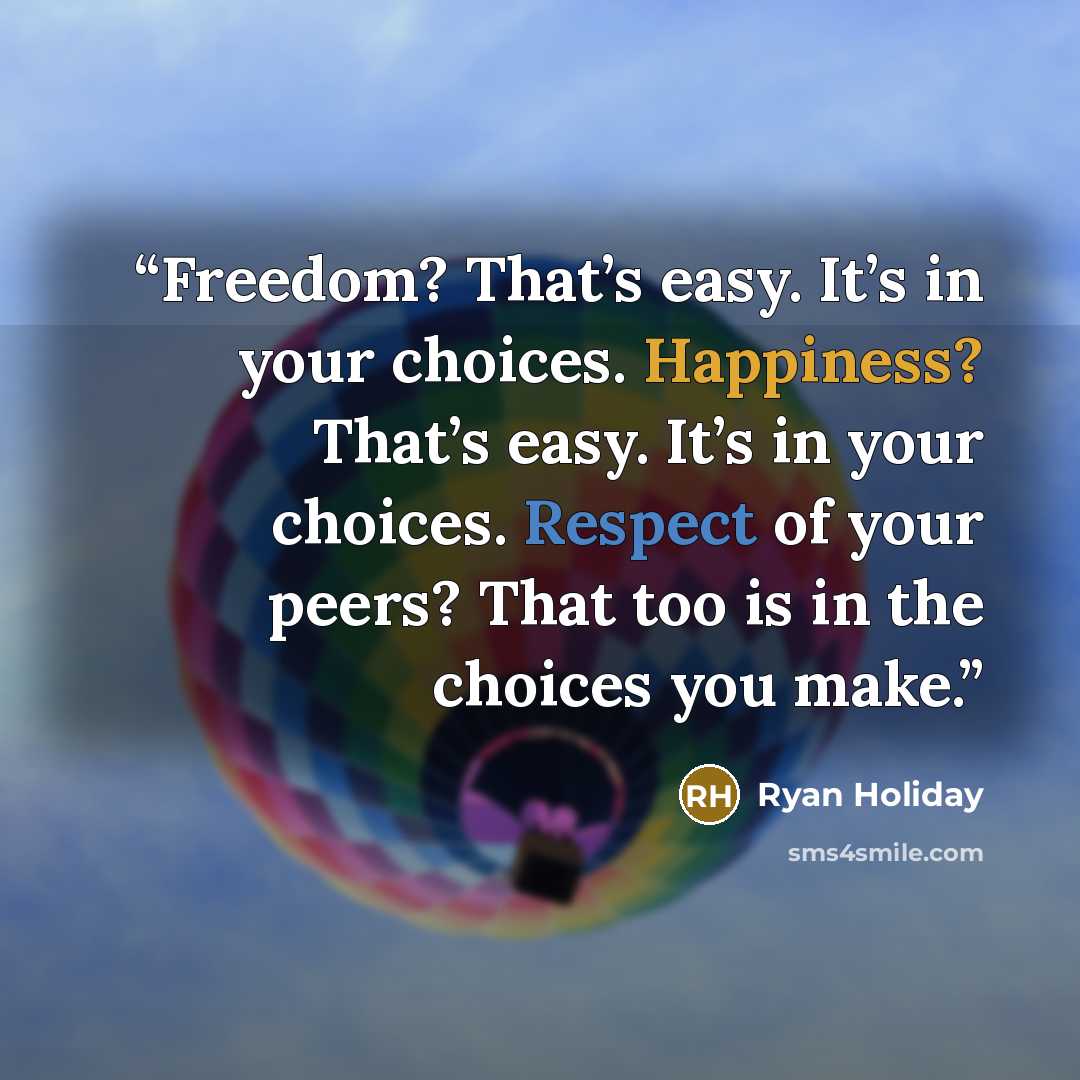 “Freedom? That’s easy. It’s in your choices. Happiness? That’s easy. It’s in your choices. Respect of your peers? That too is in the choices you make.” quote by Ryan Holiday
