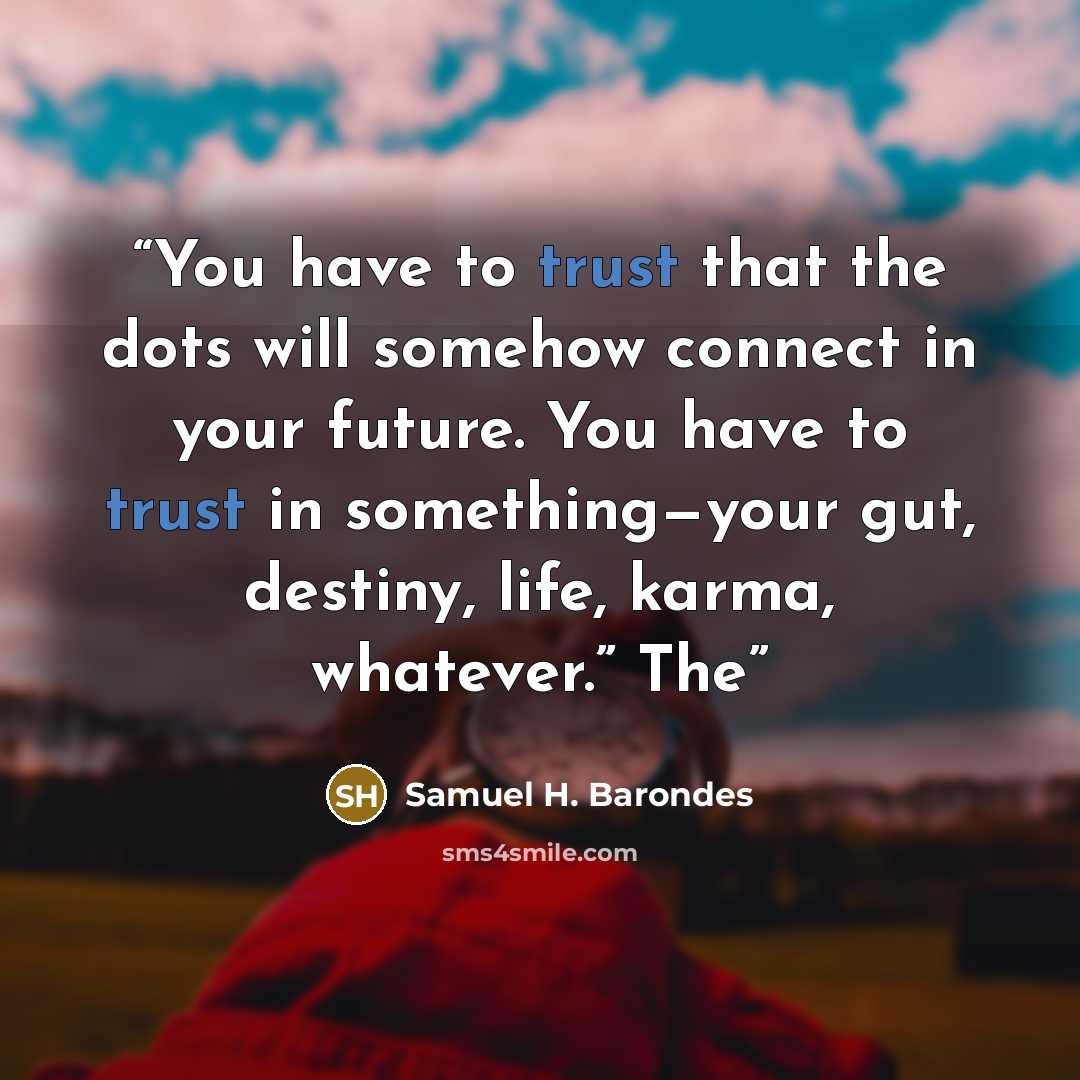 “You have to trust that the dots will somehow connect in your future. You have to trust in something—your gut, destiny, life, karma, whatever.” The” quote by Samuel H. Barondes