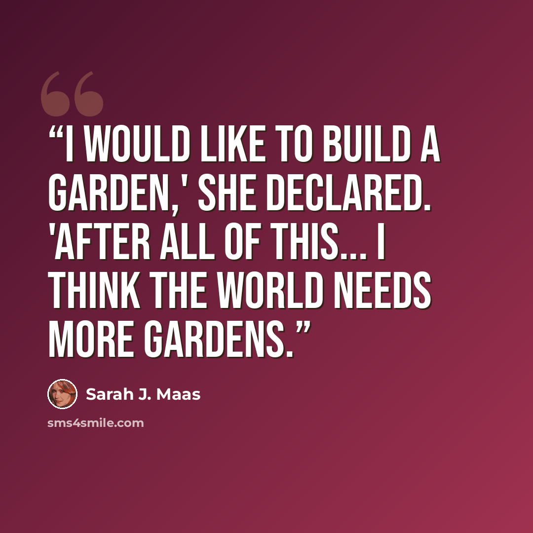 “I would like to build a garden,' she declared. 'After all of this... I think the world needs more gardens.” quote by Sarah J. Maas