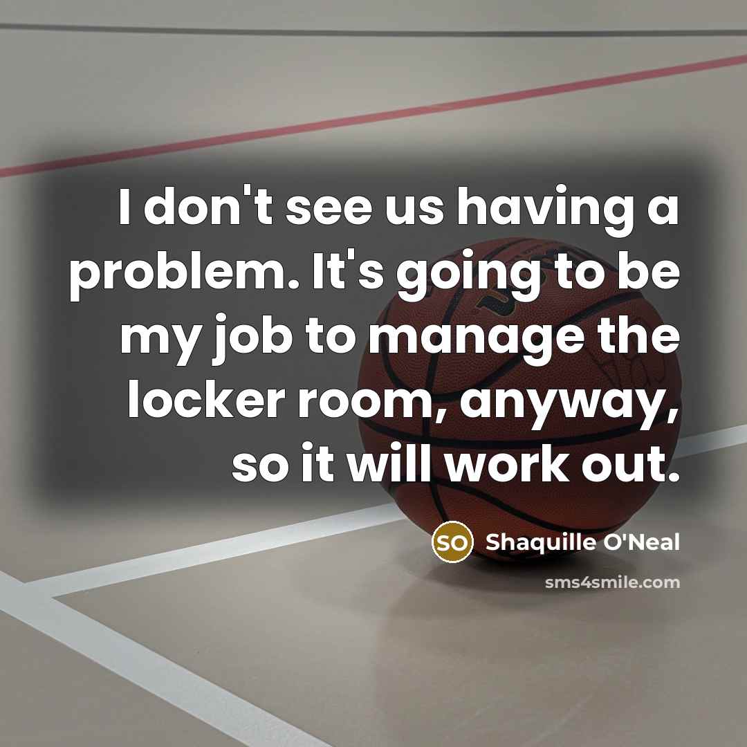 “I don't see us having a problem. It's going to be my job to manage the locker room, anyway, so it will work out.” quote by Shaquille O'Neal