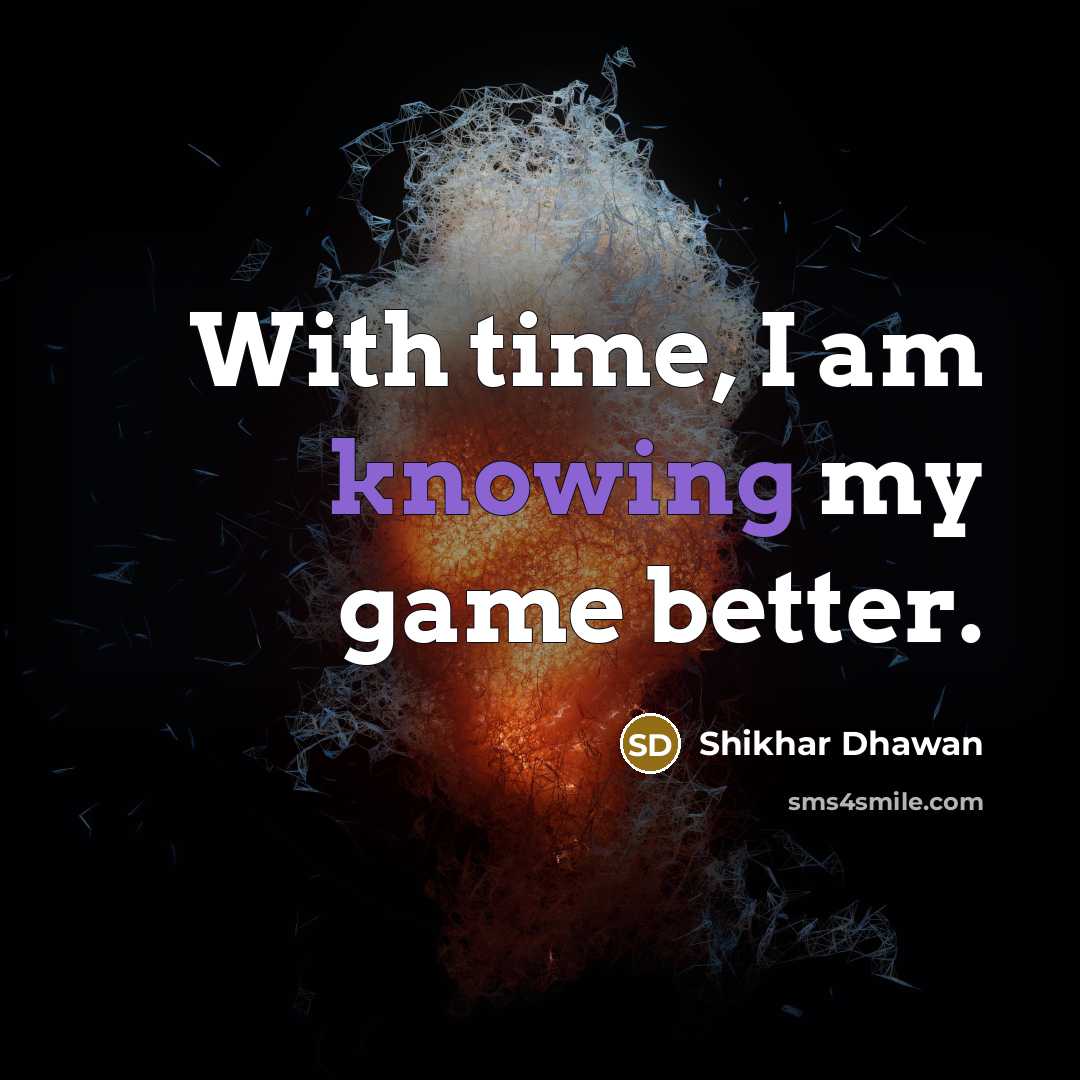“With time, I am knowing my game better.” quote by Shikhar Dhawan